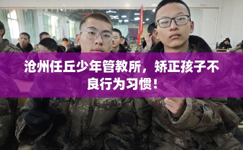 沧州任丘少年管教所，矫正孩子不良行为习惯！