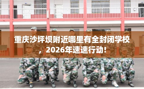 重庆沙坪坝附近哪里有全封闭学校,2026年速速行动! 重庆沙坪坝附近哪里有全封闭学校,2026年速速行动!