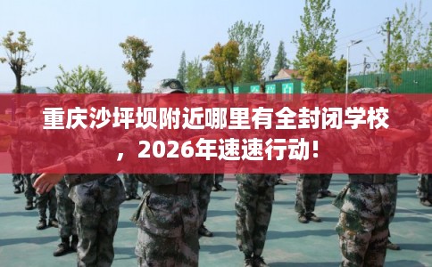 重庆沙坪坝附近哪里有全封闭学校,2026年速速行动! 重庆沙坪坝附近哪里有全封闭学校,2026年速速行动!