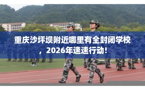 重庆沙坪坝附近哪里有全封闭学校,2026年速速行动! 重庆沙坪坝附近哪里有全封闭学校,2026年速速行动!