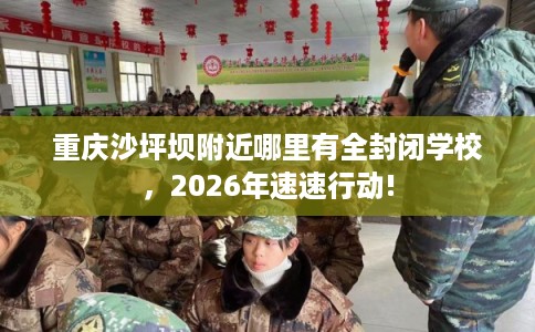重庆沙坪坝附近哪里有全封闭学校，2026年速速行动!
