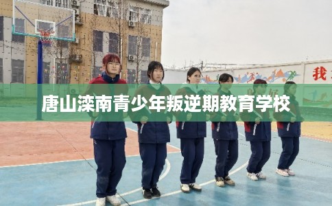 唐山滦南青少年叛逆期教育学校 唐山滦南青少年叛逆期教育学校