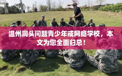 温州洞头问题青少年戒网瘾学校，本文为您全面归总！