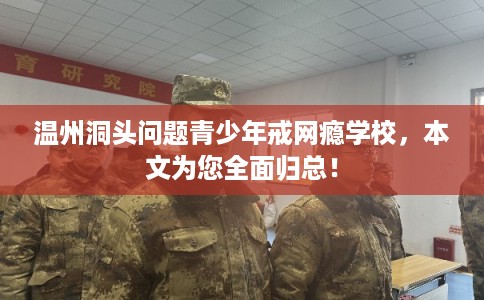 温州洞头问题青少年戒网瘾学校，本文为您全面归总！