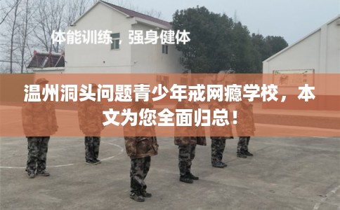 温州洞头问题青少年戒网瘾学校，本文为您全面归总！