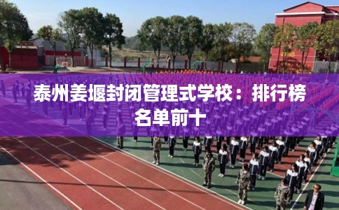 泰州姜堰封闭管理式学校:排行榜名单前十 泰州姜堰封闭管理式学校:排行榜名单前十