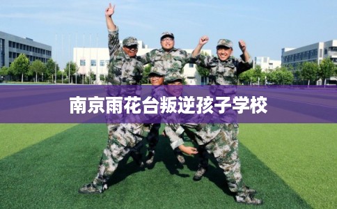 南京雨花台叛逆孩子学校