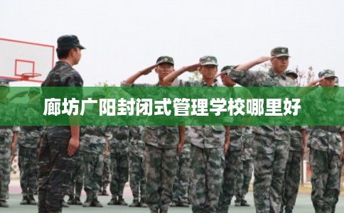 廊坊广阳封闭式管理学校哪里好