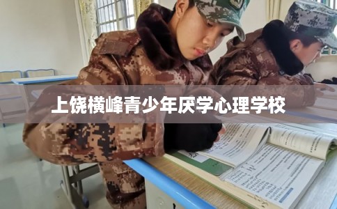 上饶横峰青少年厌学心理学校 上饶横峰青少年厌学心理学校