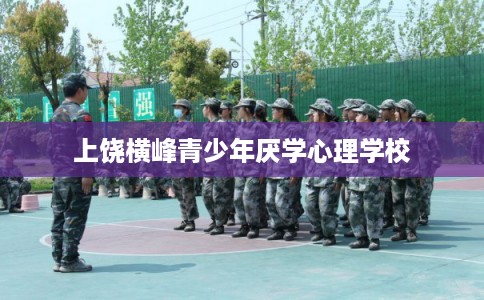 上饶横峰青少年厌学心理学校 上饶横峰青少年厌学心理学校