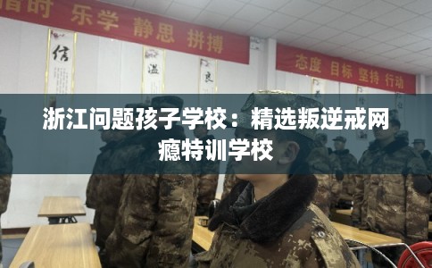 浙江问题孩子学校：精选叛逆戒网瘾特训学校
