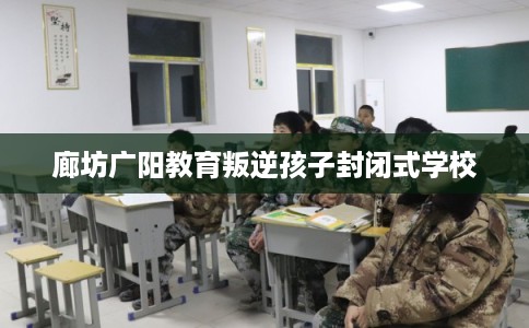 廊坊广阳教育叛逆孩子封闭式学校