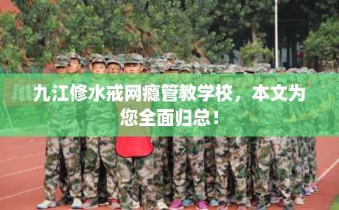 九江修水戒网瘾管教学校，本文为您全面归总！