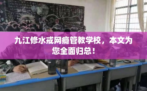 九江修水戒网瘾管教学校，本文为您全面归总！