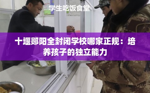 十堰郧阳全封闭学校哪家正规：培养孩子的独立能力