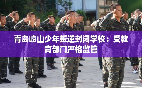 青岛崂山少年叛逆封闭学校：受教育部门严格监管