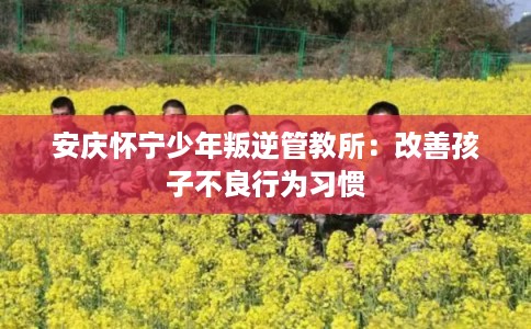 安庆怀宁少年叛逆管教所：改善孩子不良行为习惯