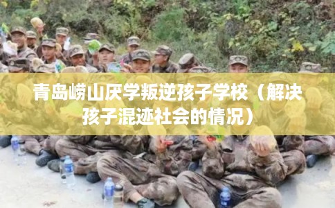 青岛崂山厌学叛逆孩子学校（解决孩子混迹社会的情况）