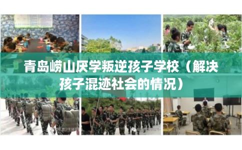 青岛崂山厌学叛逆孩子学校（解决孩子混迹社会的情况）