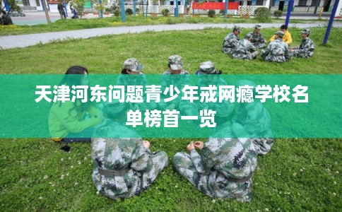 天津河东问题青少年戒网瘾学校名单榜首一览