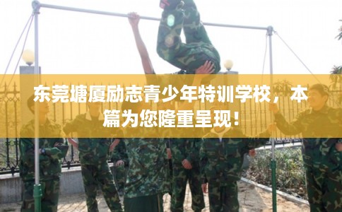 东莞塘厦励志青少年特训学校，本篇为您隆重呈现！