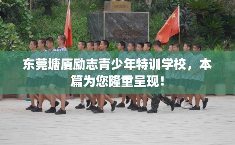 东莞塘厦励志青少年特训学校，本篇为您隆重呈现！