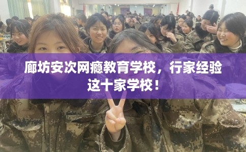 廊坊安次网瘾教育学校，行家经验这十家学校！