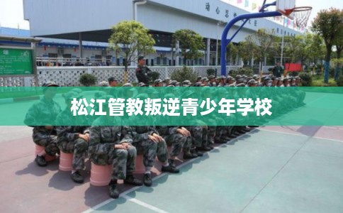 松江管教叛逆青少年学校