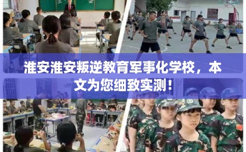 淮安淮安叛逆教育军事化学校，本文为您细致实测！