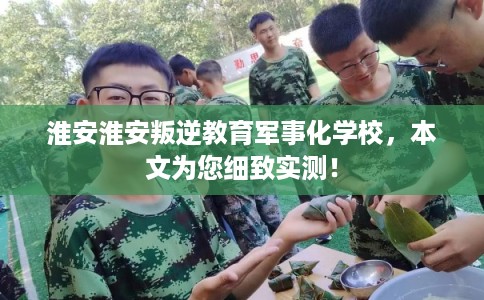 淮安淮安叛逆教育军事化学校，本文为您细致实测！