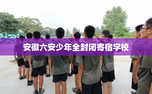 安徽六安少年全封闭寄宿学校