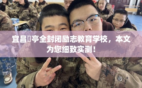 宜昌猇亭全封闭励志教育学校，本文为您细致实测！