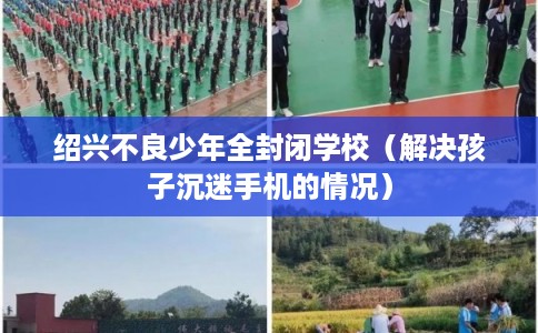 绍兴不良少年全封闭学校（解决孩子沉迷手机的情况）