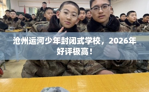 沧州运河少年封闭式学校，2026年好评极高！