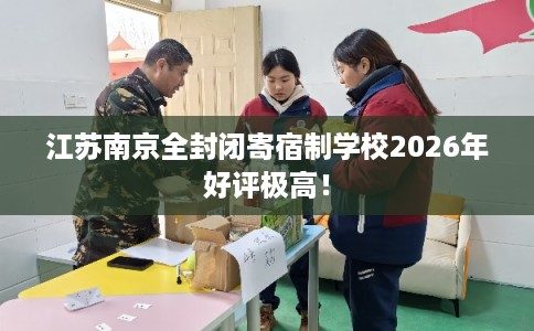 江苏南京全封闭寄宿制学校2026年好评极高！