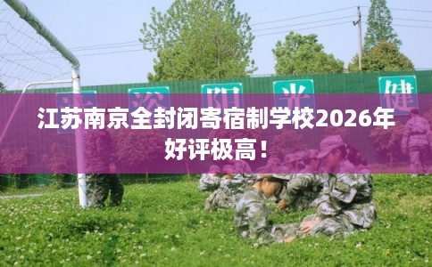江苏南京全封闭寄宿制学校2026年好评极高！