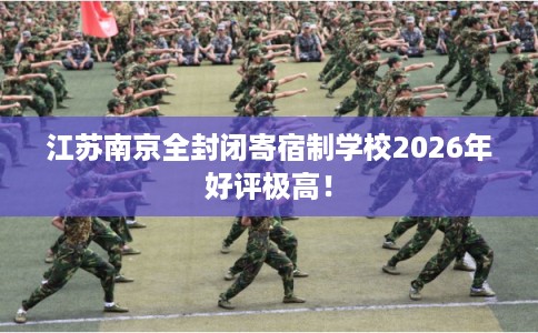 江苏南京全封闭寄宿制学校2026年好评极高！
