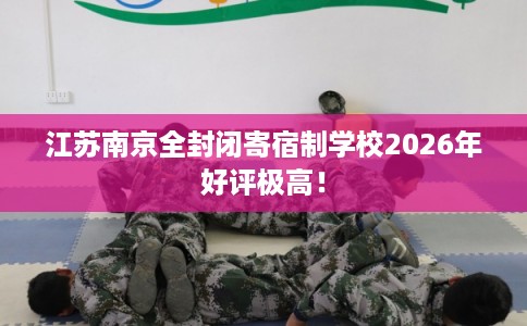 江苏南京全封闭寄宿制学校2026年好评极高！