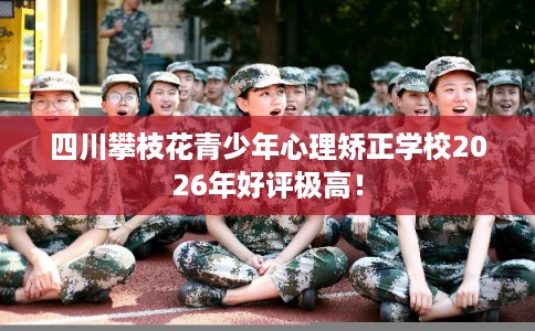 四川攀枝花青少年心理矫正学校2026年好评极高！