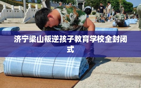 济宁梁山叛逆孩子教育学校全封闭式