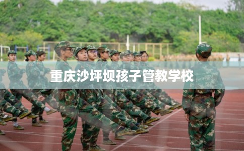 重庆沙坪坝孩子管教学校