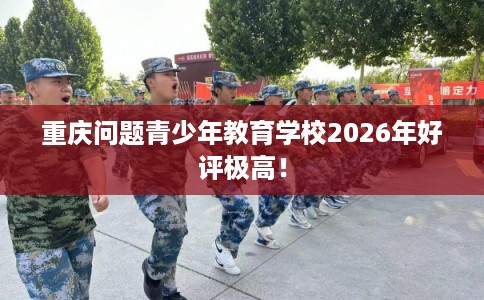 重庆问题青少年教育学校2026年好评极高！