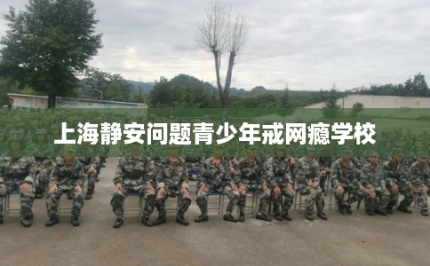 上海静安问题青少年戒网瘾学校
