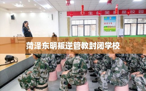 菏泽东明叛逆管教封闭学校