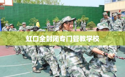 虹口全封闭专门管教学校