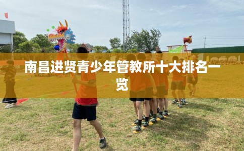 南昌进贤青少年管教所十大排名一览