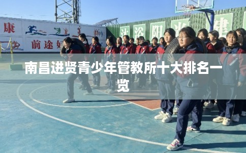 南昌进贤青少年管教所十大排名一览