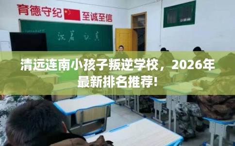 清远连南小孩子叛逆学校，2026年最新排名推荐!