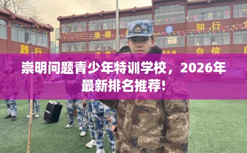崇明问题青少年特训学校，2026年最新排名推荐!