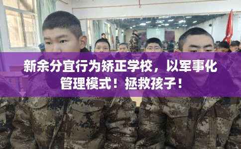 新余分宜行为矫正学校，以军事化管理模式！拯救孩子！